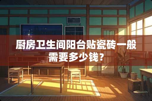 厨房卫生间阳台贴瓷砖一般需要多少钱？