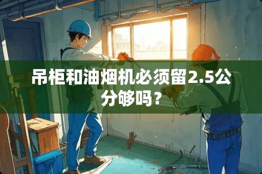 吊柜和油烟机必须留2.5公分够吗？