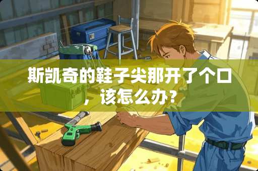 斯凯奇的鞋子尖那开了个口，该怎么办？