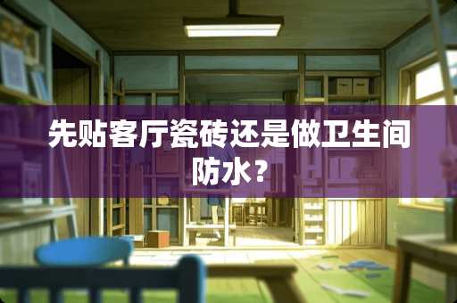 先贴客厅瓷砖还是做卫生间防水？