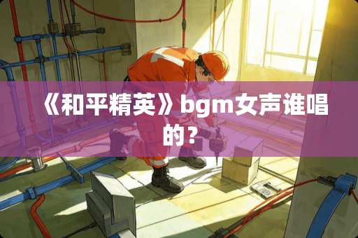 《和平精英》bgm女声谁唱的？