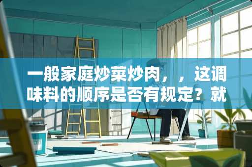 一般家庭炒菜炒肉，，这调味料的顺序是否有规定？就是盐糖料酒味精酱油之类的。。