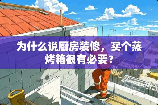 为什么说厨房装修，买个蒸烤箱很有必要？