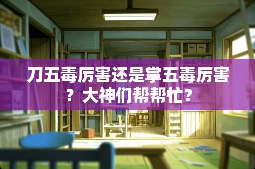 刀五毒厉害还是掌五毒厉害？大神们帮帮忙？