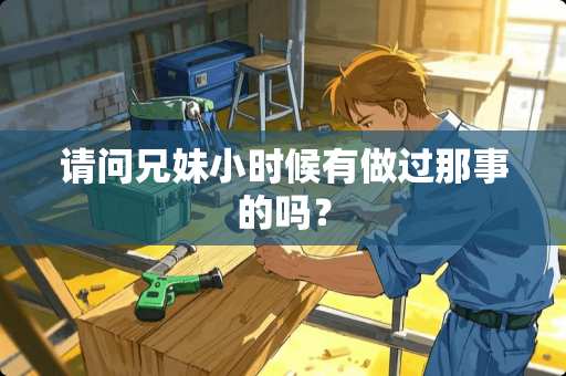 请问兄妹小时候有做过那事的吗？