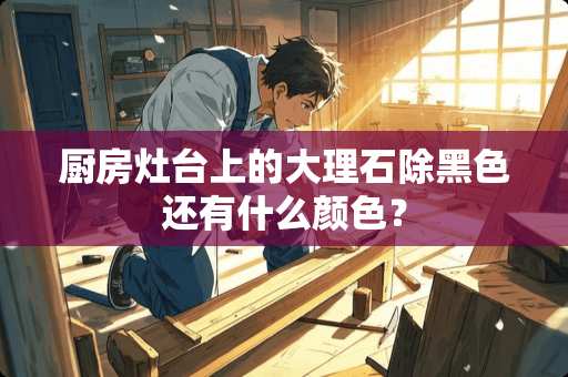 厨房灶台上的大理石除黑色还有什么颜色？