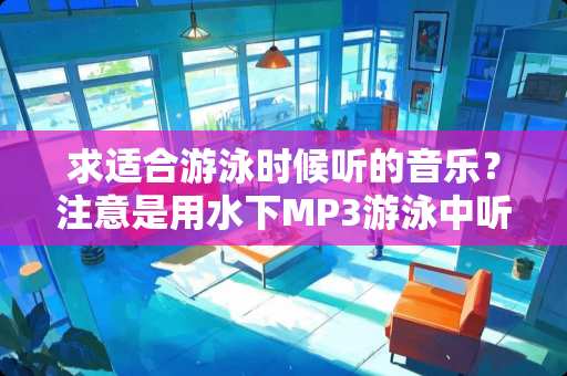 求适合游泳时候听的音乐？注意是用水下MP3游泳中听的，不是游泳前。