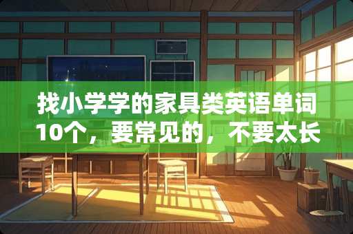 找小学学的家具类英语单词10个，要常见的，不要太长，不要太难，简单点，急？