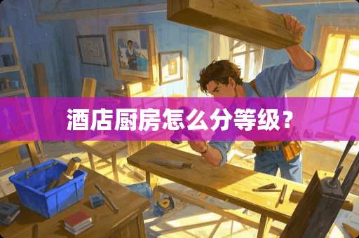 酒店厨房怎么分等级？