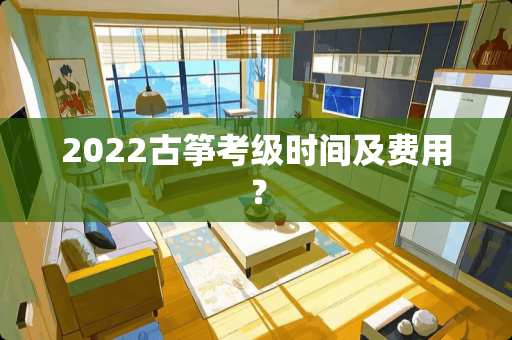 2022古筝考级时间及费用？