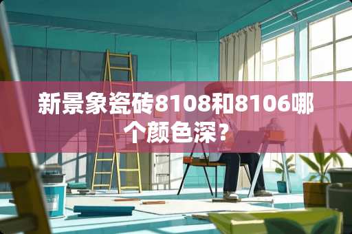 新景象瓷砖8108和8106哪个颜色深？