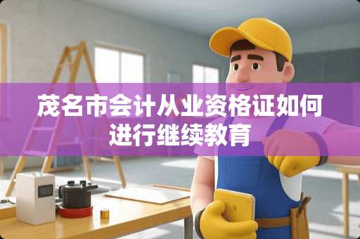 茂名市会计从业资格证如何进行继续教育