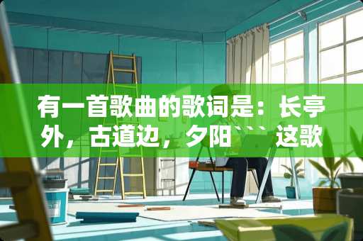 有一首歌曲的歌词是：长亭外，古道边，夕阳``` 这歌的名字叫什么啊？