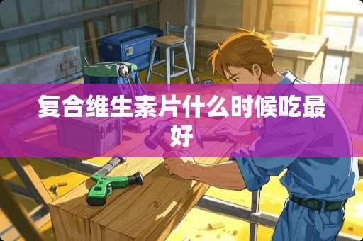 复合维生素片什么时候吃最好