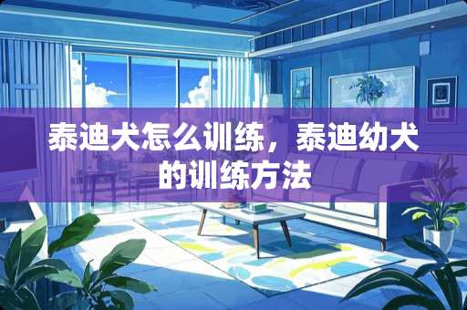 泰迪犬怎么训练，泰迪幼犬的训练方法