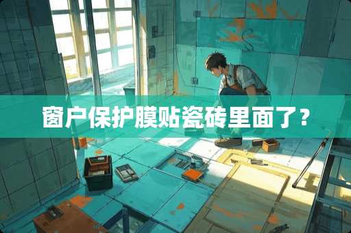 窗户保护膜贴瓷砖里面了？