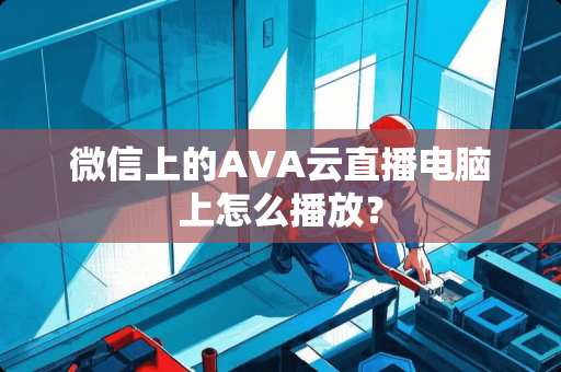 微信上的AVA云直播电脑上怎么播放？