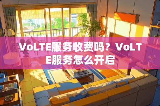 VoLTE服务收费吗？VoLTE服务怎么开启