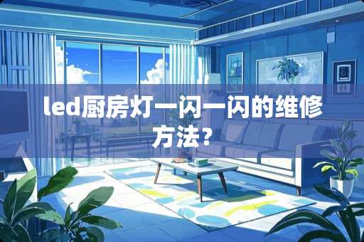 led厨房灯一闪一闪的维修方法？