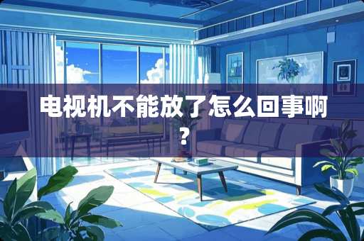 电视机不能放了怎么回事啊? 电视机不能放了怎么回事啊?