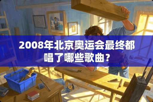 2008年北京奥运会最终都唱了哪些歌曲？