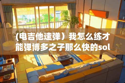 (电吉他速弹）我怎么练才能弹博多之子那么快的solo啊？专业人士回答