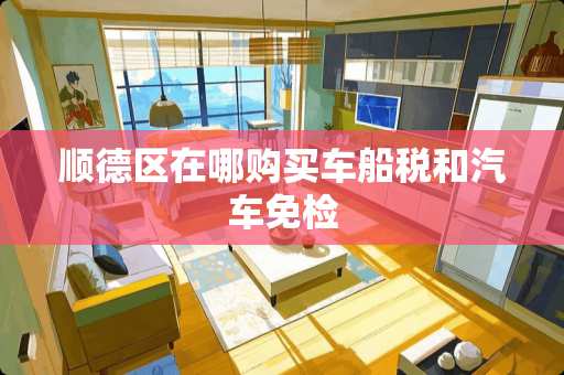 顺德区在哪购买车船税和汽车免检