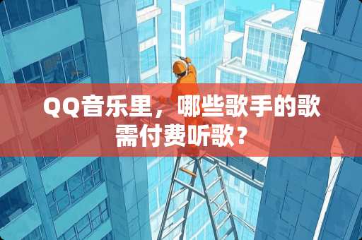 QQ音乐里，哪些歌手的歌需付费听歌？