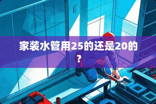 家装水管用25的还是20的？