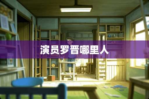 演员罗晋哪里人