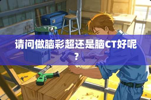请问做脑彩超还是脑CT好呢？