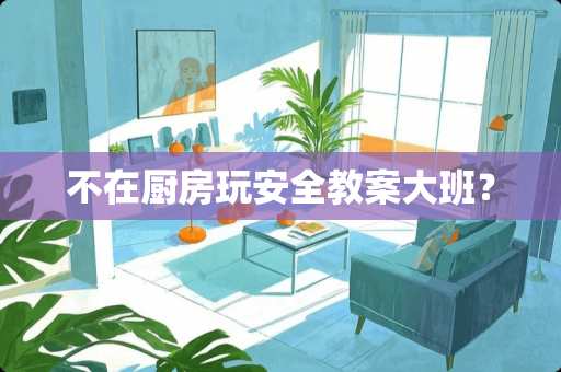 不在厨房玩安全教案大班？