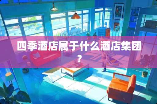 四季酒店属于什么酒店集团？