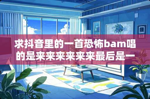 求抖音里的一首恐怖bam唱的是来来来来来来最后是一阵飘鼓声，求是什么配乐，什么歌
