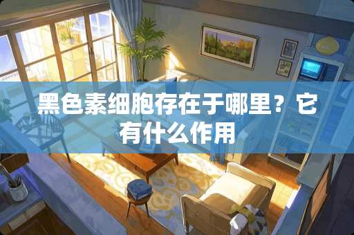黑色素细胞存在于哪里？它有什么作用
