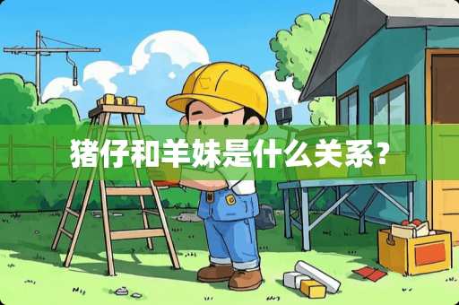 猪仔和羊妹是什么关系？