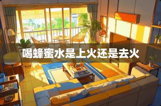 喝蜂蜜水是上火还是去火