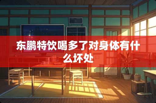 东鹏特饮喝多了对身体有什么坏处