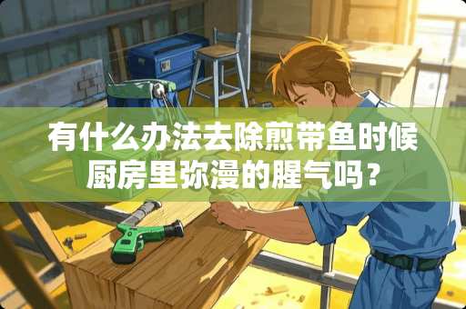 有什么办法去除煎带鱼时候厨房里弥漫的腥气吗？