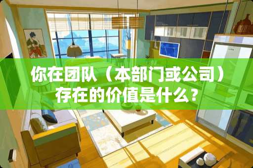 你在团队（本部门或公司）存在的价值是什么？