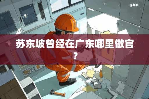 苏东坡曾经在广东哪里做官？