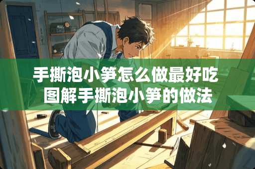 手撕泡小笋怎么做最好吃 图解手撕泡小笋的做法 手撕泡小笋怎么做最好吃 图解手撕泡小笋的做法