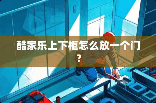 酷家乐上下柜怎么放一个门？