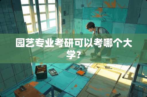 园艺专业考研可以考哪个大学？