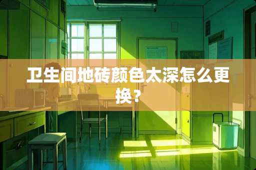 卫生间地砖颜色太深怎么更换？