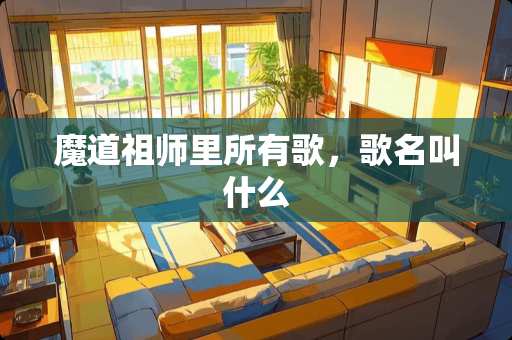 魔道祖师里所有歌，歌名叫什么