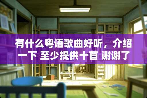 有什么粤语歌曲好听，介绍一下 至少提供十首 谢谢了