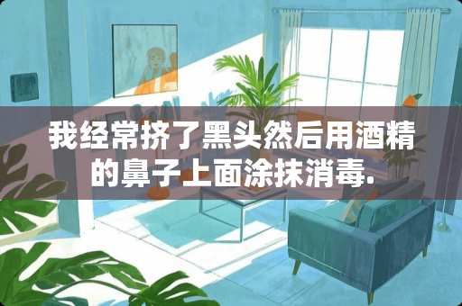我经常挤了黑头然后用酒精的鼻子上面涂抹消毒.