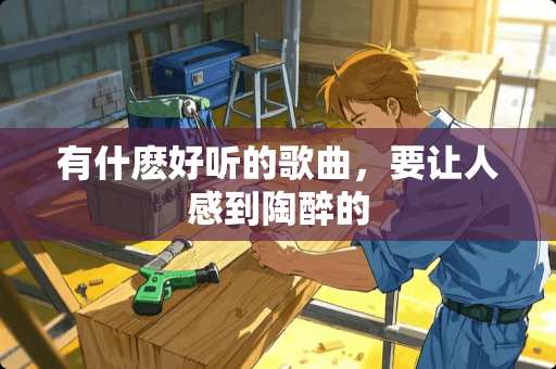 有什麽好听的歌曲，要让人感到陶醉的