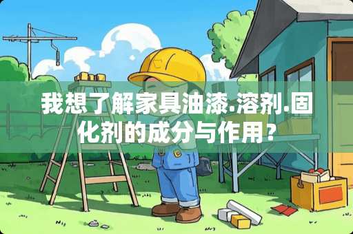 我想了解家具油漆.溶剂.固化剂的成分与作用? 我想了解家具油漆.溶剂.固化剂的成分与作用?